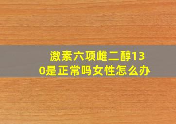 激素六项雌二醇130是正常吗女性怎么办