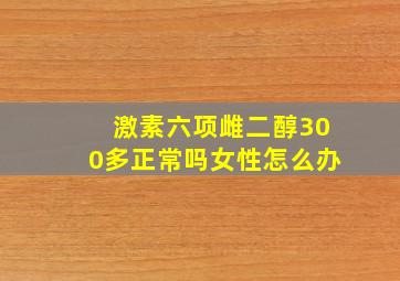 激素六项雌二醇300多正常吗女性怎么办