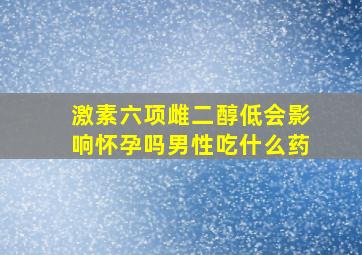 激素六项雌二醇低会影响怀孕吗男性吃什么药