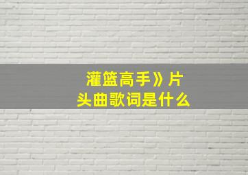 灌篮高手》片头曲歌词是什么