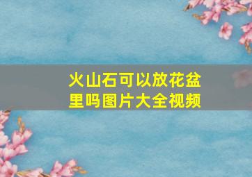 火山石可以放花盆里吗图片大全视频