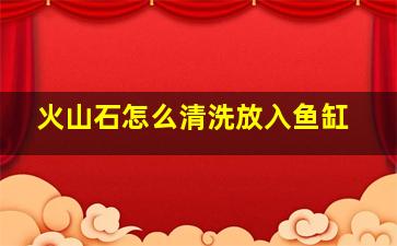 火山石怎么清洗放入鱼缸