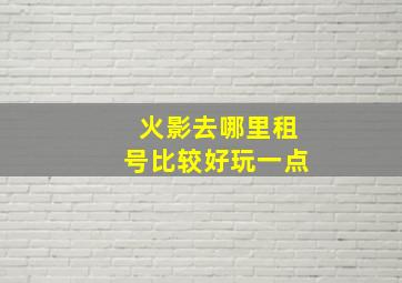 火影去哪里租号比较好玩一点