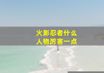 火影忍者什么人物厉害一点