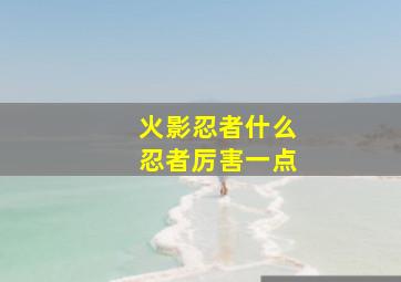 火影忍者什么忍者厉害一点