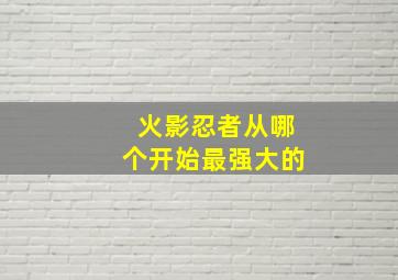 火影忍者从哪个开始最强大的