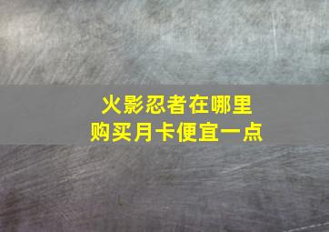 火影忍者在哪里购买月卡便宜一点