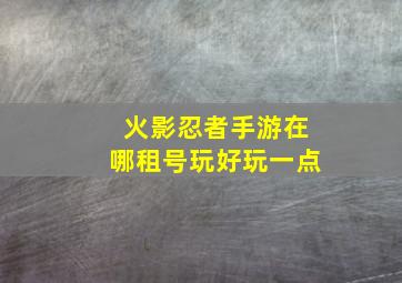 火影忍者手游在哪租号玩好玩一点