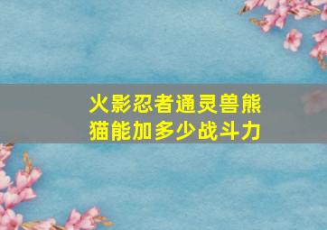 火影忍者通灵兽熊猫能加多少战斗力