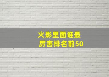 火影里面谁最厉害排名前50