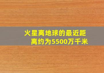 火星离地球的最近距离约为5500万千米