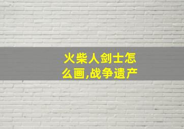 火柴人剑士怎么画,战争遗产