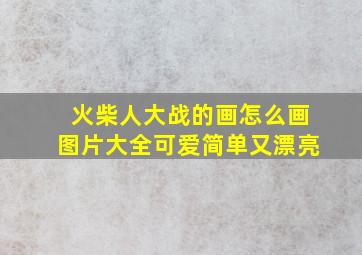 火柴人大战的画怎么画图片大全可爱简单又漂亮