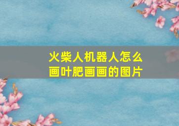 火柴人机器人怎么画叶肥画画的图片