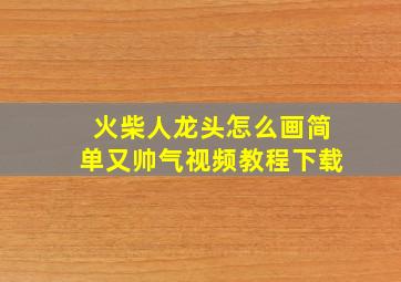 火柴人龙头怎么画简单又帅气视频教程下载