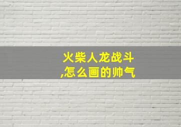 火柴人龙战斗,怎么画的帅气