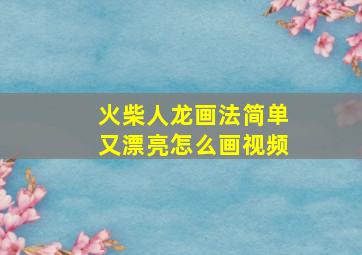 火柴人龙画法简单又漂亮怎么画视频