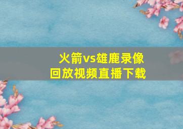 火箭vs雄鹿录像回放视频直播下载