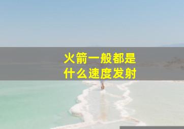 火箭一般都是什么速度发射