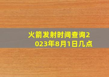 火箭发射时间查询2023年8月1日几点