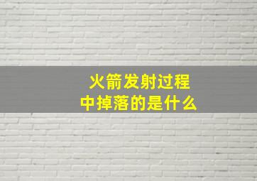 火箭发射过程中掉落的是什么