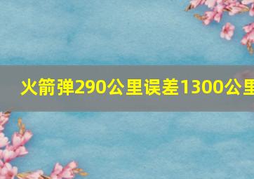 火箭弹290公里误差1300公里