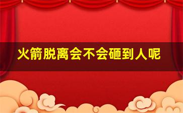 火箭脱离会不会砸到人呢