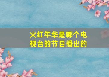 火红年华是哪个电视台的节目播出的