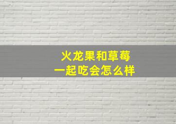 火龙果和草莓一起吃会怎么样