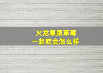 火龙果跟草莓一起吃会怎么样