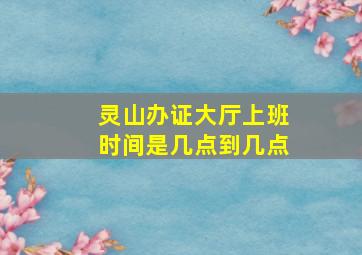 灵山办证大厅上班时间是几点到几点