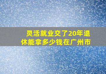 灵活就业交了20年退休能拿多少钱在广州市