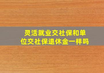 灵活就业交社保和单位交社保退休金一样吗