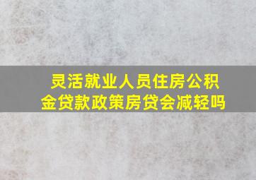 灵活就业人员住房公积金贷款政策房贷会减轻吗