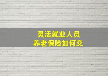 灵活就业人员养老保险如何交