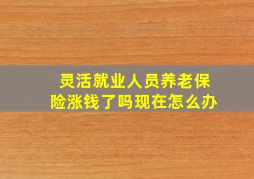 灵活就业人员养老保险涨钱了吗现在怎么办