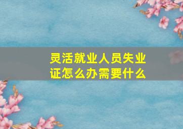 灵活就业人员失业证怎么办需要什么