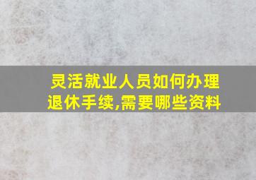 灵活就业人员如何办理退休手续,需要哪些资料