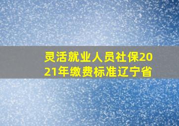 灵活就业人员社保2021年缴费标准辽宁省