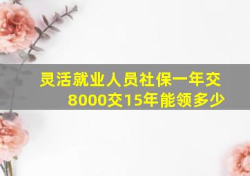 灵活就业人员社保一年交8000交15年能领多少