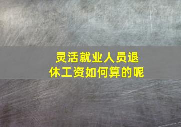 灵活就业人员退休工资如何算的呢