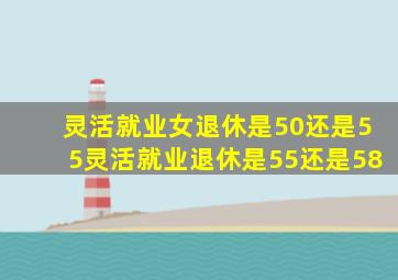 灵活就业女退休是50还是55灵活就业退休是55还是58