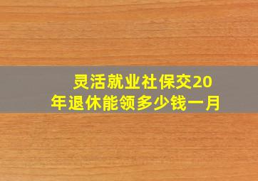 灵活就业社保交20年退休能领多少钱一月