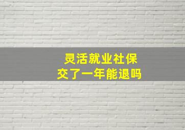 灵活就业社保交了一年能退吗