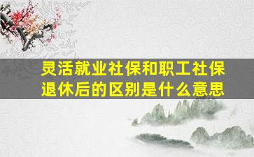 灵活就业社保和职工社保退休后的区别是什么意思