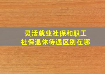 灵活就业社保和职工社保退休待遇区别在哪