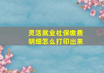 灵活就业社保缴费明细怎么打印出来