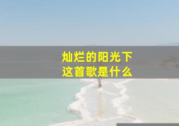 灿烂的阳光下这首歌是什么