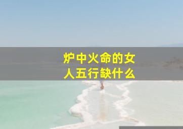 炉中火命的女人五行缺什么