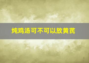 炖鸡汤可不可以放黄芪